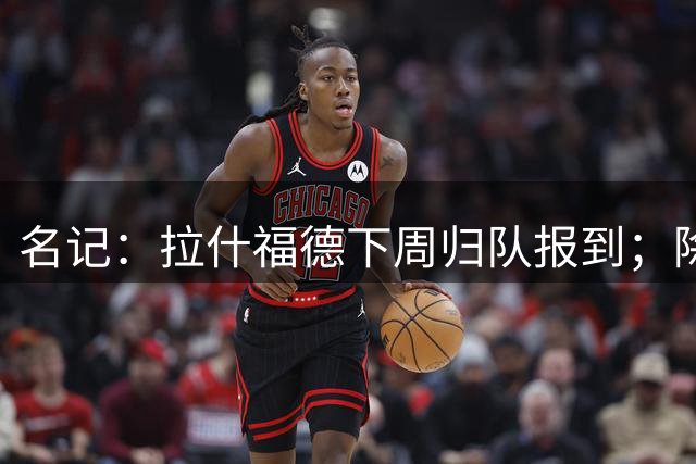 名记：拉什福德下周归队报到；除非有意外，否则他将不会离队