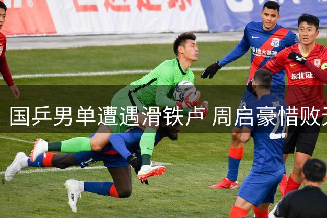 国乒男单遭遇滑铁卢 周启豪惜败无缘八强