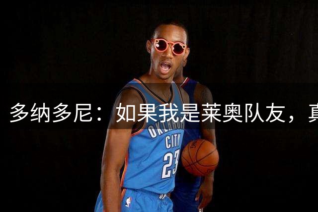 多纳多尼：如果我是莱奥队友，真想拽拽他的辫子让他明白需要改变