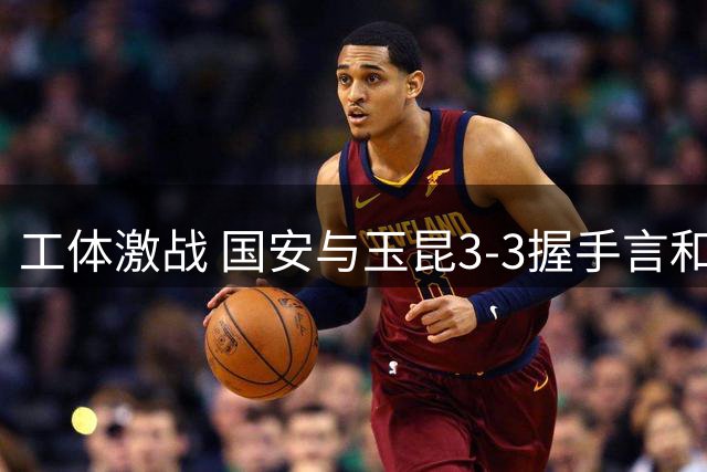 工体激战 国安与玉昆3-3握手言和