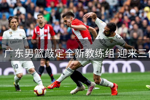 广东男篮敲定全新教练组 迎来三位国际级教头