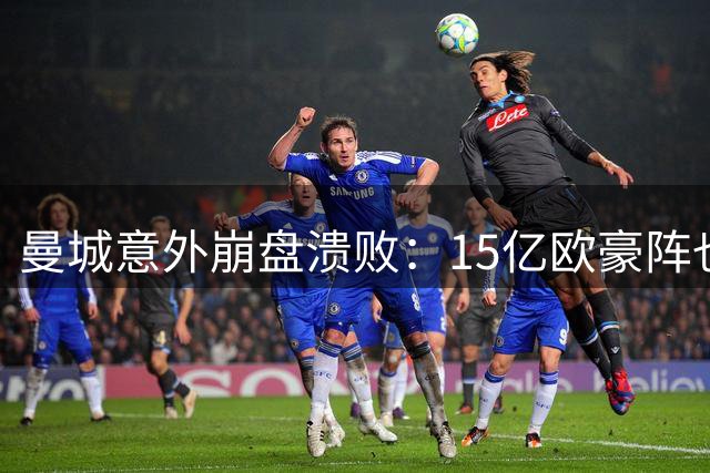 曼城意外崩盘溃败：15亿欧豪阵也没用，多纳鲁马灾难级表现
