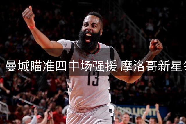 曼城瞄准四中场强援 摩洛哥新星领衔接班计划