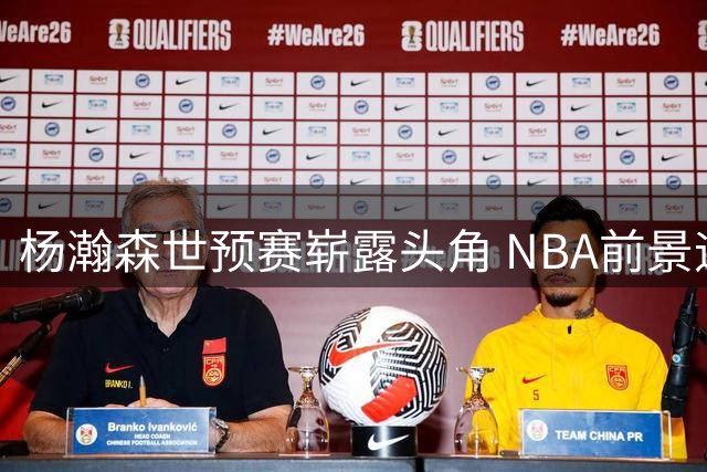 杨瀚森世预赛崭露头角 NBA前景迎来新转机