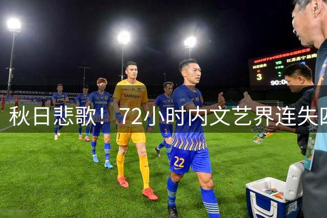 秋日悲歌！72小时内文艺界连失四位英才，最小37岁最大94岁