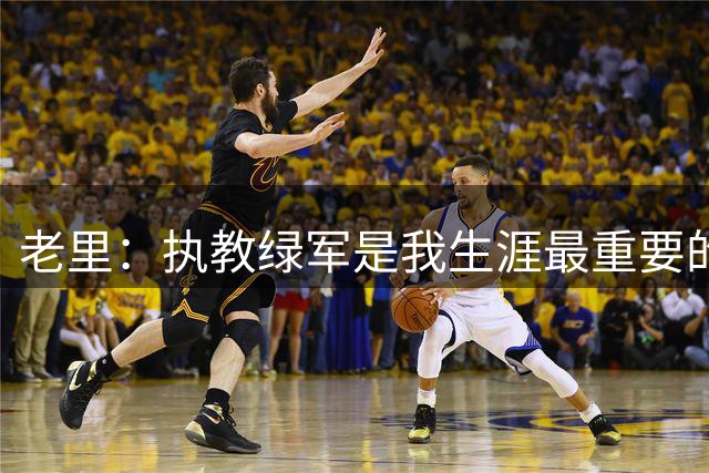 老里：执教绿军是我生涯最重要的部分 和三巨头同台演讲意义非凡