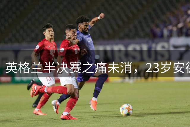 英格兰半决赛之痛未消，23岁安德森盼在曼城发光