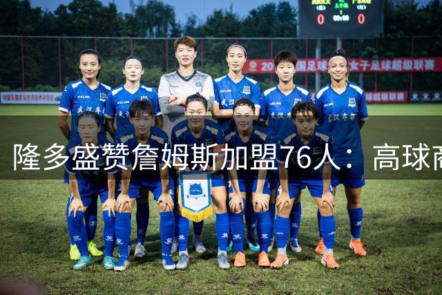 隆多盛赞詹姆斯加盟76人：高球商领袖助队冲击总冠军