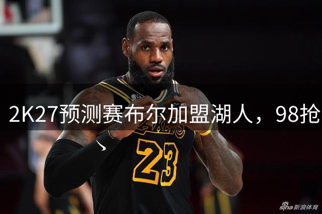 2K27预测赛布尔加盟湖人，98抢断值引领防守风暴